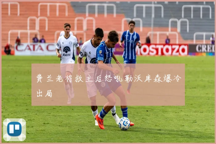费兰老将救主后怒吼勒沃库森爆冷出局