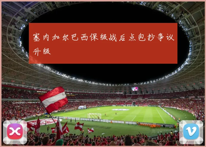 塞内加尔巴西保级战后点包抄争议升级