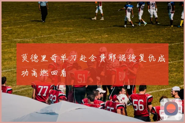 莫德里奇单刀赴会费耶诺德复仇成功高燃回看