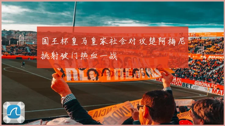 国王杯皇马皇家社会对攻楚阿梅尼挑射破门热血一战