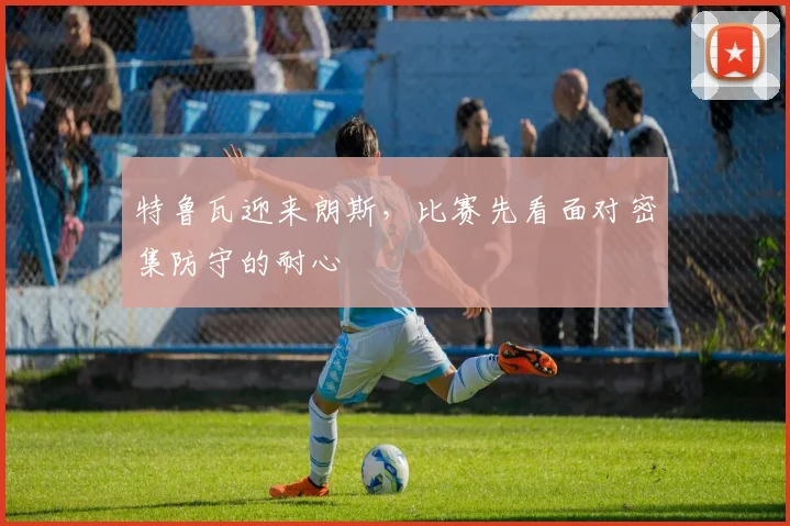 特鲁瓦迎来朗斯，比赛先看面对密集防守的耐心