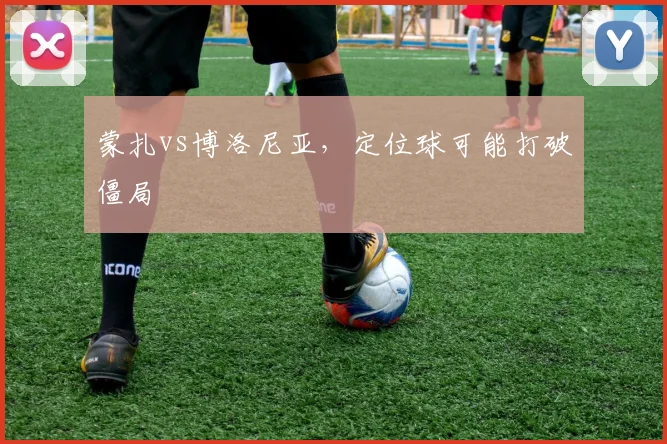 蒙扎vs博洛尼亚,定位球可能打破僵局