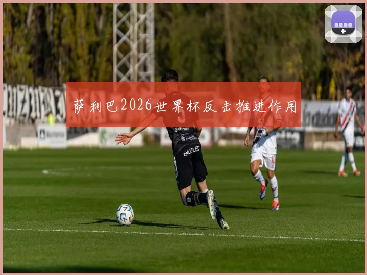 萨利巴2026世界杯反击推进作用