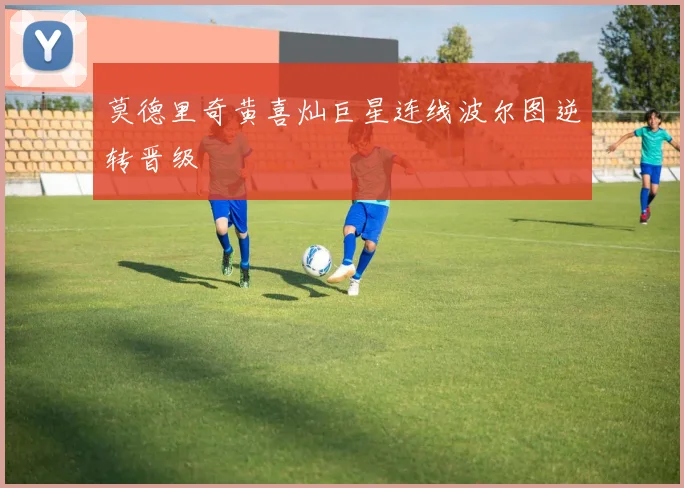 莫德里奇黄喜灿巨星连线波尔图逆转晋级