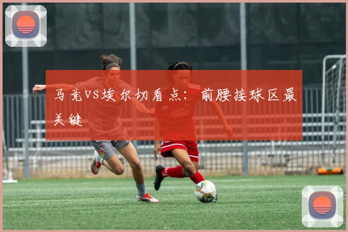 马竞vs埃尔切看点:前腰接球区最关键