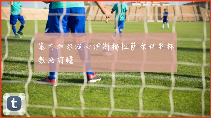 塞内加尔核心伊斯梅拉萨尔世界杯数据前瞻