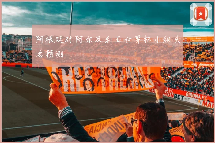 阿根廷对阿尔及利亚世界杯小组头名预测