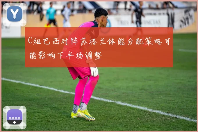 C组巴西对阵苏格兰体能分配策略可能影响下半场调整