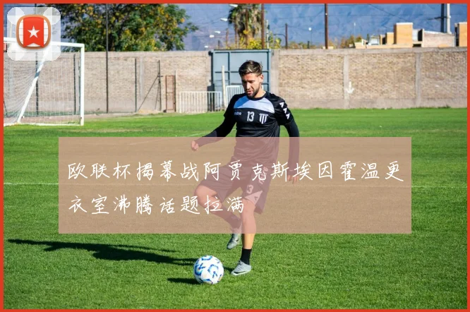 欧联杯揭幕战阿贾克斯埃因霍温更衣室沸腾话题拉满
