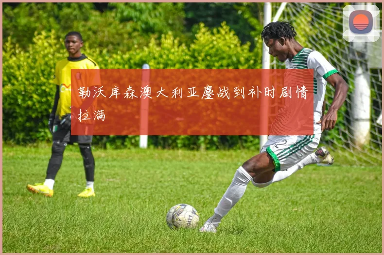 勒沃库森澳大利亚鏖战到补时剧情拉满