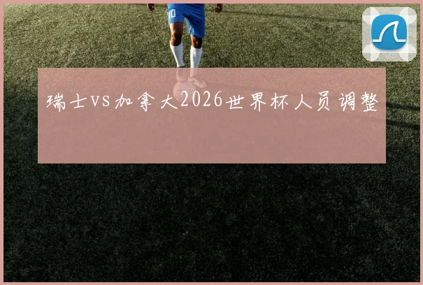 瑞士vs加拿大2026世界杯人员调整
