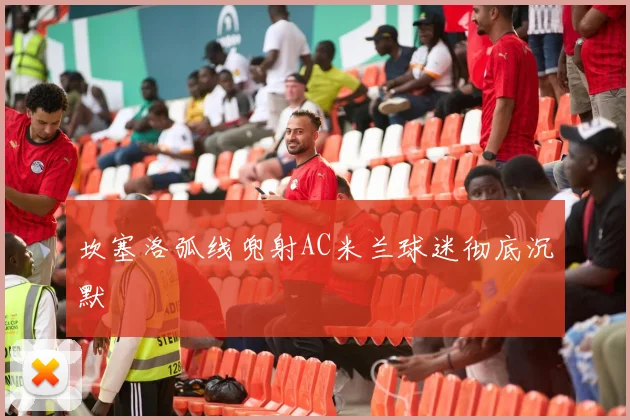 坎塞洛弧线兜射AC米兰球迷彻底沉默