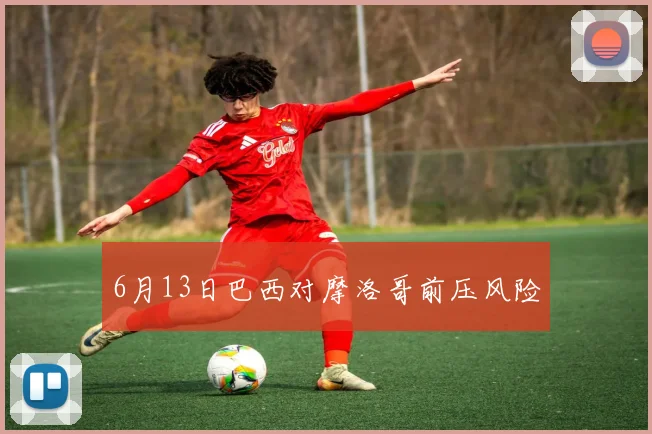 6月13日巴西对摩洛哥前压风险