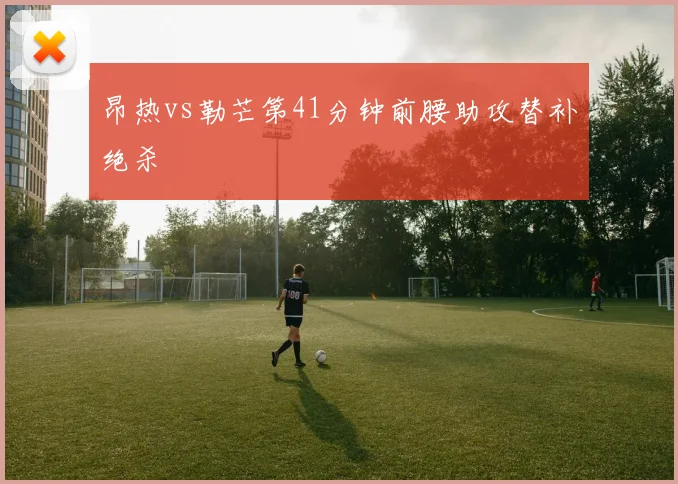 昂热vs勒芒第41分钟前腰助攻替补绝杀
