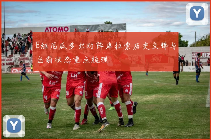 E组厄瓜多尔对阵库拉索历史交锋与当前状态重点梳理