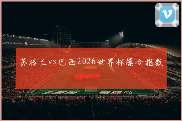 苏格兰vs巴西2026世界杯爆冷指数
