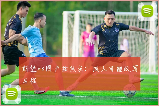 斯堡vs图卢兹焦点:换人可能改写后程