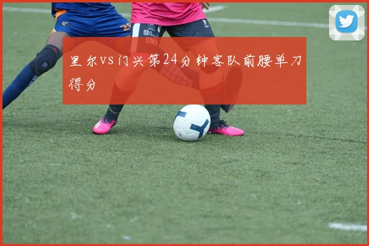 里尔vs门兴第24分钟客队前腰单刀得分