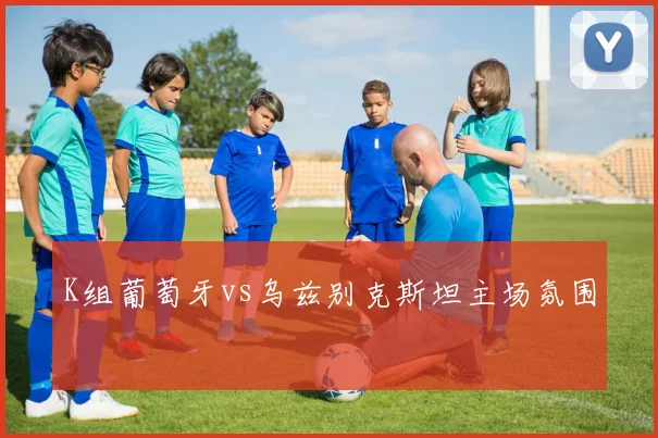 K组葡萄牙vs乌兹别克斯坦主场氛围