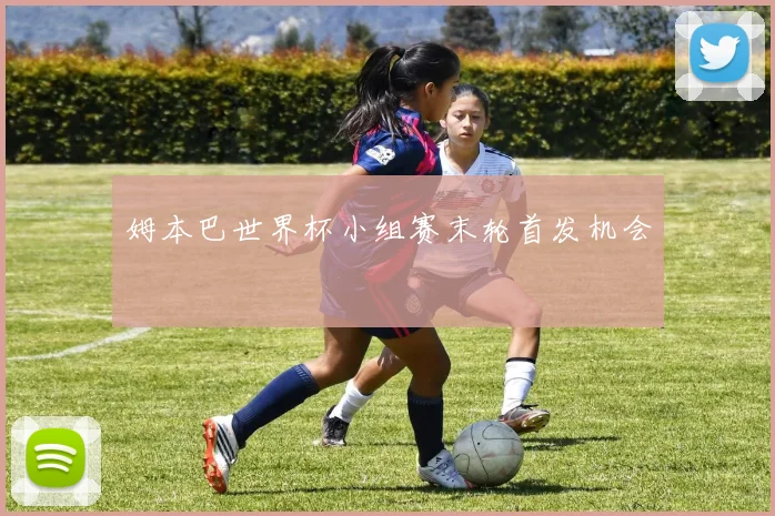 姆本巴世界杯小组赛末轮首发机会
