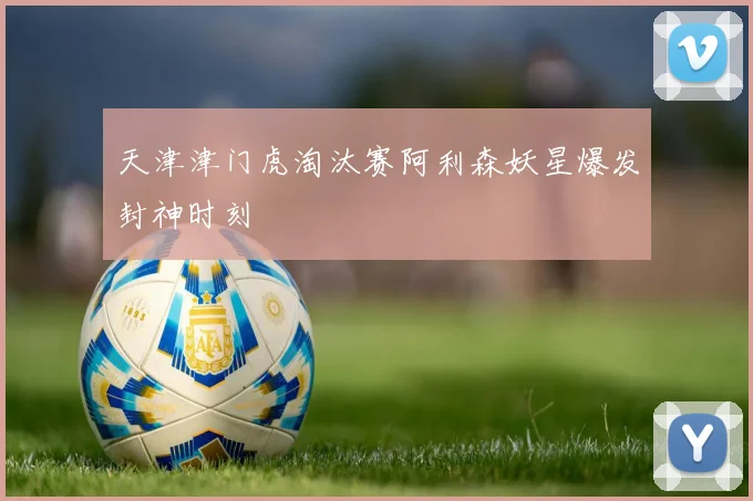 天津津门虎淘汰赛阿利森妖星爆发封神时刻