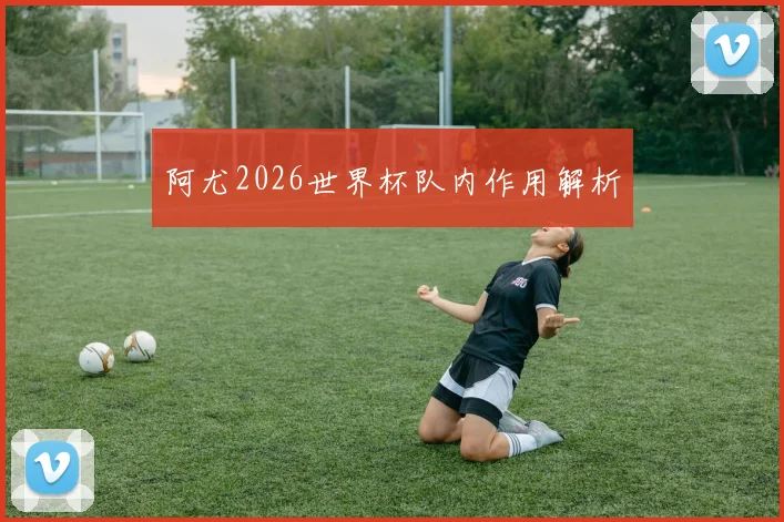 阿尤2026世界杯队内作用解析